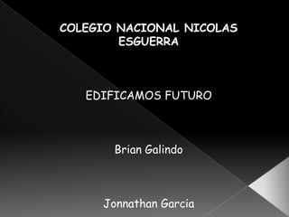 COLEGIO NACIONAL NICOLAS
ESGUERRA
EDIFICAMOS FUTURO
Brian Galindo
Jonnathan Garcia
 