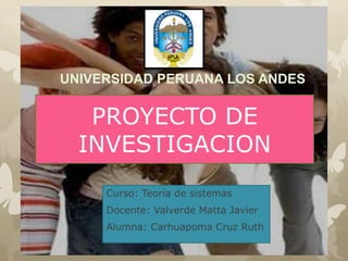 UNIVERSIDAD PERUANA LOS ANDES
Curso: Teoría de sistemas
Docente: Valverde Matta Javier
Alumna: Carhuapoma Cruz Ruth
PROYECTO DE
INVESTIGACION
 