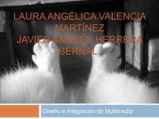 LAURA ANGÉLICA VALENCIA
MARTÍNEZ
JAVIER ANDRÉS HERRERA
BERNAL.
Diseño e Integración de Multimedia
 