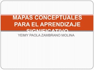 MAPAS CONCEPTUALES
PARA EL APRENDIZAJE
SIGNIFICATIVO
YEIMY PAOLA ZAMBRANO MOLINA

 