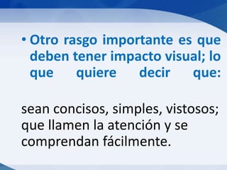• Otro rasgo importante es que
deben tener impacto visual; lo
que quiere decir que:
sean concisos, simples, vistosos;
que llamen la atención y se
comprendan fácilmente.

 
