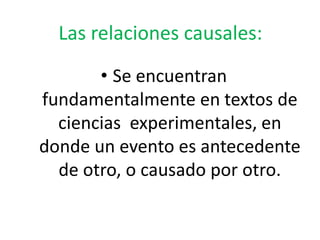 Las relaciones causales:
• Se encuentran
fundamentalmente en textos de
ciencias experimentales, en
donde un evento es antecedente
de otro, o causado por otro.
 