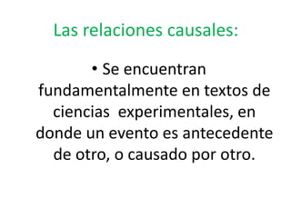 Las relaciones causales:
• Se encuentran
fundamentalmente en textos de
ciencias experimentales, en
donde un evento es antecedente
de otro, o causado por otro.
 