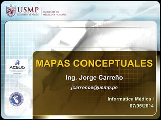 MAPAS CONCEPTUALES
Ing. Jorge Carreño
jcarrenoe@usmp.pe
Informática Médica I
07/05/2014
 