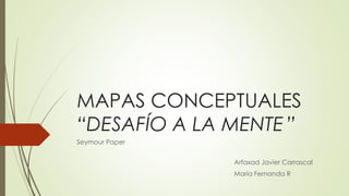 MAPAS CONCEPTUALES
“DESAFÍO A LA MENTE”
Seymour Paper
Arfaxad Javier Carrascal
María Fernanda R
 