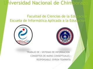 Universidad Nacional de Chimborazo
Facultad de Ciencias de la Educación
Escuela de Informática Aplicada a la Educación
TRABAJO DE : SISTEMAS DE INFORMACION
CONSEPTOS DE MAPAS CONSEPTUALES :
RESPONSABLE: BYRON TOAPANTA
 