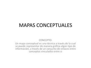 MAPAS CONCEPTUALES
CONCEPTO:
Un mapa conceptual es una técnica a través de la cual
se puede representar de manera gráfica algún tipo de
información, a través de un conjunto de enlaces entre
conceptos vinculados entre si
 