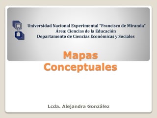 Mapas
Conceptuales
Lcda. Alejandra González
Universidad Nacional Experimental “Francisco de Miranda”
Área: Ciencias de la Educación
Departamento de Ciencias Económicas y Sociales
 