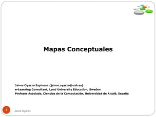 Mapas Conceptuales Jaime Oyarzo Espinosa (jaime.oyarzo@uah.es) ‏ e-Learning Consultant, Lund University Education, Sweden Profesor Asociado, Ciencias de la Computación, Universidad de Alcalá, España Jaime Oyarzo 