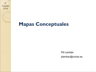 Mapas Conceptuales
Pili Lambán
plamban@unizar.es
1
P.
Lambán
S.Val
 