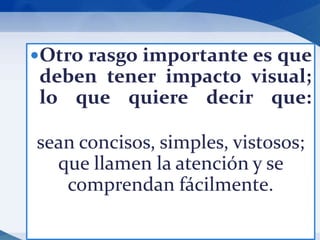 Otro rasgo importante es que 
deben tener impacto visual; 
lo que quiere decir que: 
sean concisos, simples, vistosos; 
que llamen la atención y se 
comprendan fácilmente. 
 