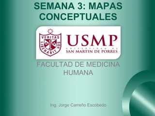SEMANA 3: MAPAS
 CONCEPTUALES



FACULTAD DE MEDICINA
      HUMANA



   Ing. Jorge Carreño Escobedo
 