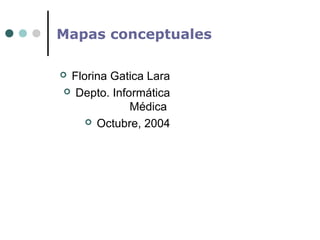 Mapas conceptuales
 Florina Gatica Lara
 Depto. Informática
Médica
 Octubre, 2004
 