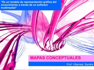 MAPAS CONCEPTUALES “ Es un modelo de representación gráfica del conocimiento a través de un software multimedial” Prof. Villarreal, Sandra 