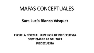 MAPAS CONCEPTUALES
Sara Lucía Blanco Vásquez
ESCUELA NORMAL SUPERIOR DE PIEDECUESTA
SEPTIEMBRE 20 DEL 2023
PIEDECUESTA
 