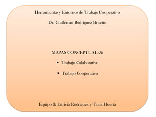 Herramientas y Entornos de Trabajo Cooperativo

       Dr. Guillermo Rodríguez Briseño




         MAPAS CONCEPTUALES:

            Trabajo Colaborativo

             Trabajo Cooperativo




  Equipo 2: Patricia Rodríguez y Tania Huerta
 
