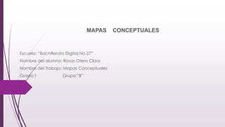 MAPAS CONCEPTUALES
Escuela: “Bachillerato Digital No.27”
Nombre del alumno: Rosas Otero Clara
Nombre del Trabajo: Mapas Conceptuales
Grado:1 Grupo:”B”
 