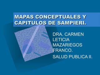 MAPAS CONCEPTUALES YMAPAS CONCEPTUALES Y
CAPITULOS DE SAMPIERI.CAPITULOS DE SAMPIERI.
DRA. CARMEN
LETICIA
MAZARIEGOS
FRANCO.
SALUD PUBLICA II.
 