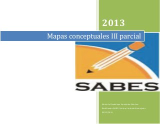 2013
Mapas conceptuales III parcial

María de Guadalupe Hernández Sánchez
Bachillerato SABES San José Iturbide Guanajuato
04/12/2013

 