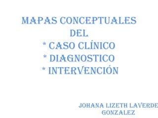 Mapas conceptuales del * caso clínico * diagnostico  * intervención JOHANA LIZETH LAVERDE GONZALEZ 