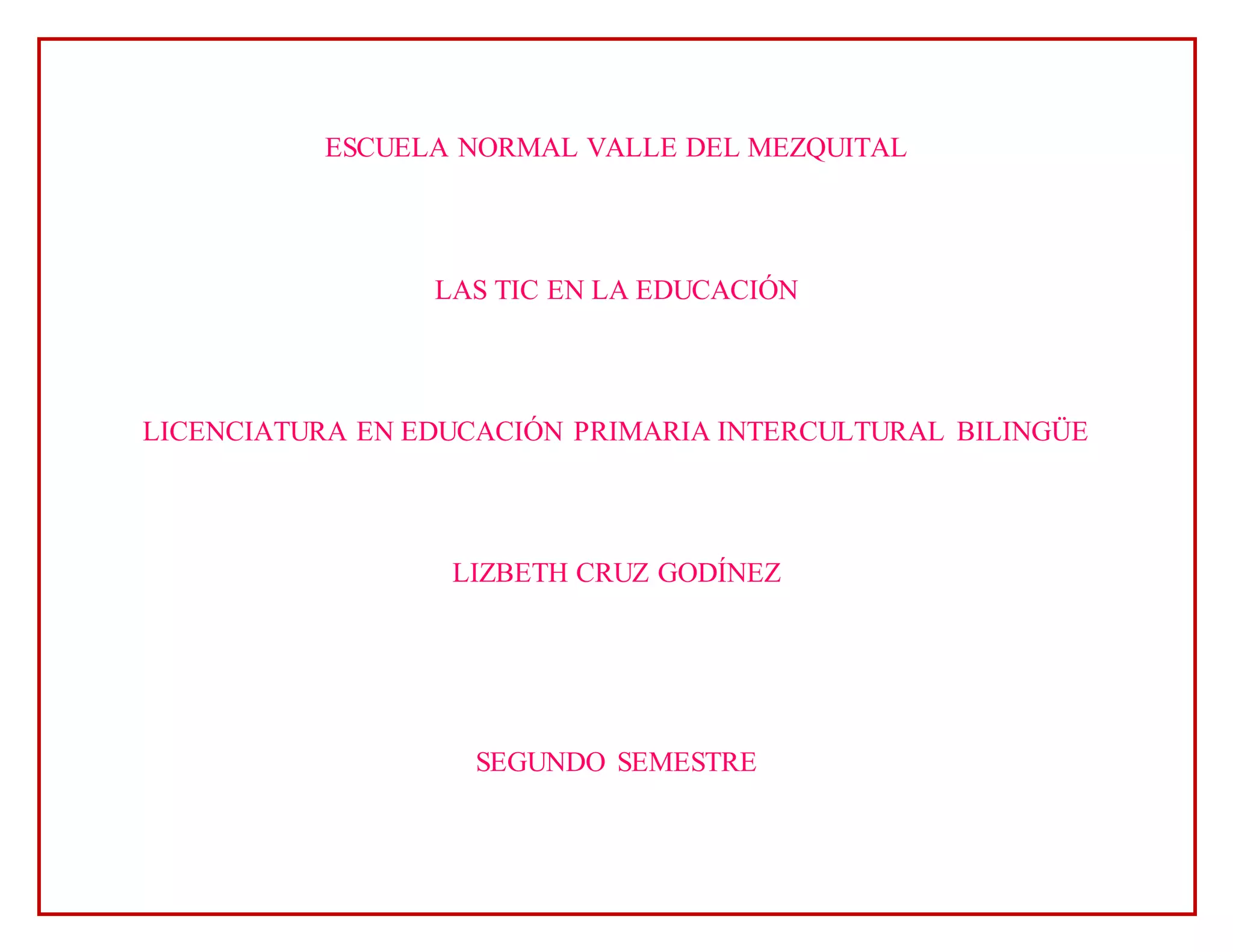 ESCUELA NORMAL VALLE DEL MEZQUITAL
LAS TIC EN LA EDUCACIÓN
LICENCIATURA EN EDUCACIÓN PRIMARIA INTERCULTURAL BILINGÜE
LIZBETH CRUZ GODÍNEZ
SEGUNDO SEMESTRE