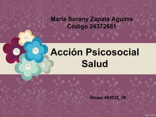 María Sorany Zapata Aguirre
Código 24372661
Acción Psicosocial
Salud
Grupo 403032_39
 