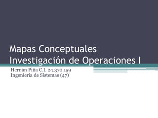 Mapas Conceptuales
Investigación de Operaciones I
Hernán Piña C.I. 24.370.159
Ingeniería de Sistemas (47)
 