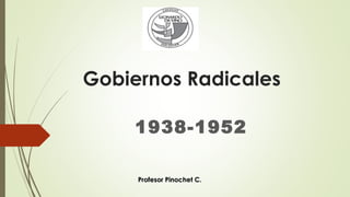 Gobiernos Radicales
1938-1952
Profesor Pinochet C.Profesor Pinochet C.
 