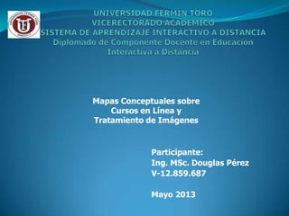 Participante:
Ing. MSc. Douglas Pérez
V-12.859.687
Mayo 2013
Mapas Conceptuales sobre
Cursos en Línea y
Tratamiento de Imágenes
 