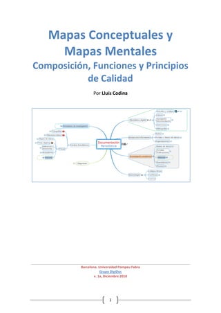 1
Mapas Conceptuales y
Mapas Mentales
Composición, Funciones y Principios
de Calidad
Por Lluís Codina
Barcelona. Universidad Pompeu Fabra
Grupo DigiDoc
v. 1a, Diciembre 2010
 