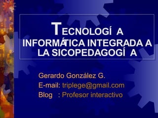 T ECNOLOGÍA INFORMÁTICA INTEGRADA A LA SICOPEDAGOGÍA Gerardo González G. E-mail:  [email_address] Blog   :  Profesor interactivo 