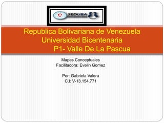 Mapas Conceptuales
Facilitadora: Evelin Gomez
Por: Gabriela Valera
C.I: V-13.154.771
Republica Bolivariana de Venezuela
Universidad Bicentenaria
P1- Valle De La Pascua
 