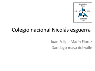 Colegio nacional Nicolás esguerra
                Juan Felipe Marín Flórez
                 Santiago masa del valle
 