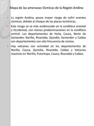 Mapa Geológico de la Región Andina   En el Nudo de los Pastos se encuentran rocas terciarias; en la Cordillera Occidental y Oriental se encuentran rocas Cretáceas; en la cordillera central rocas Triásicas; algunas rocas Precámbricas se extienden por la cordillera Occidental y Central. En ciudades como Bogotá, Popayán, Ibagué se encuentran rocas Cuaternarias.Por otro lado, Ias rocas metamórficas se sitúan en las estribaciones de las cordilleras Central y Oriental. El resto del país está compuesto por rocas sedimentarias de distinto origen: fluvial (antiguos depósitos rocosos de ríos), Lagunar (antiguos depósitos rocosos de lagunas), marino (antiguos depósitos rocosos de mar), entre otros.