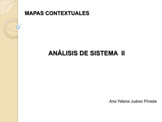 MAPAS CONTEXTUALES




      ANÁLISIS DE SISTEMA II




                       Ana Yelena Juárez Pineda
 