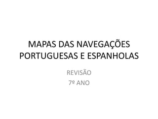MAPAS DAS NAVEGAÇÕES
PORTUGUESAS E ESPANHOLAS
REVISÃO
7º ANO
 