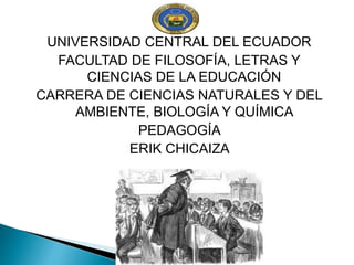 UNIVERSIDAD CENTRAL DEL ECUADOR
FACULTAD DE FILOSOFÍA, LETRAS Y
CIENCIAS DE LA EDUCACIÓN
CARRERA DE CIENCIAS NATURALES Y DEL
AMBIENTE, BIOLOGÍA Y QUÍMICA
PEDAGOGÍA
ERIK CHICAIZA
 