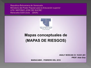 Mapas conceptuales de
(MAPAS DE RIESGOS)
ANALY BOSCAN CI: 19.931.401
PROF: Aide Diaz
MARACAIBO , FEBRERO DEL 2016
 