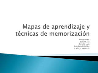 Mapas de aprendizaje y técnicas de memorización Integrantes: Luis Imaña Renato Livia Jose Luis Zeballos Rodrigo Mendiola 