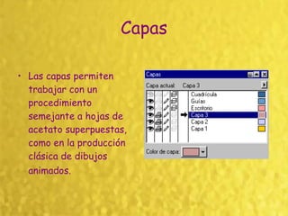 Capas Las capas permiten trabajar con un procedimiento semejante a hojas de acetato superpuestas, como en la producción clásica de dibujos animados.   