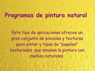 Programas de pintura natural   Este tipo de aplicaciones ofrecen un gran conjunto de pinceles y texturas para pintar y tipos de "papeles" texturados  que simulan la pintura con medios naturales   