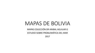 MAPAS DE BOLIVIA
MAPAS COLECCIÓN DR ANIBAL AGUILAR G
ESTUDIO SOBRE PROBLEMÁTICA DEL MAR
2017
 