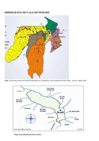 professor Júnior
HIDROGRAFIA DO VALE DO PINDARÉ
Fonte: Instituto Maranhense de Estudos Socioeconômicos e Cartográficos. Perfil da Região doPindaré 2008 . _São Luís : IMESC, 2009 –
Mapa fornecido pelo professor Júnior
 