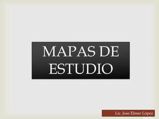 MAPAS DE
ESTUDIO

       Lic. Jose Elmer López
 