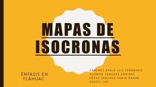 MAPAS DE
ISOCRONAS
É N FA S I S E N
T L Á H UAC
S Á N C H E Z A Y A L A L U I S F E R N A N D O
G U Z M Á N S Á N C H E Z E N R I Q U E
L Ó P E Z S Á N C H E Z V A N I A D A N A É
G R U P O : 4 6 7
 