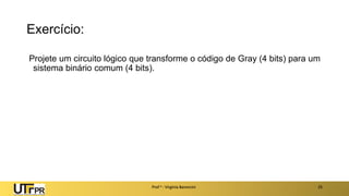 Exercício:
Projete um circuito lógico que transforme o código de Gray (4 bits) para um
sistema binário comum (4 bits).
Prof a : Virgínia Baroncini 25
 