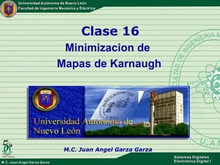 Clase 16 Minimizacion de  Mapas de Karnaugh M.C. Juan Angel Garza Garza 