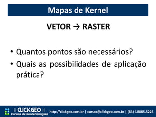 Mapas de Kernel
http://clickgeo.com.br | cursos@clickgeo.com.br | (83) 9.8885.5225
VETOR → RASTER
• Quantos pontos são necessários?
• Quais as possibilidades de aplicação
prática?
 