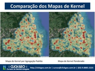 Mapa de Kernel por Agregação Padrão Mapa de Kernel Ponderado
Comparação dos Mapas de Kernel
http://clickgeo.com.br | cursos@clickgeo.com.br | (83) 9.8885.5225
 