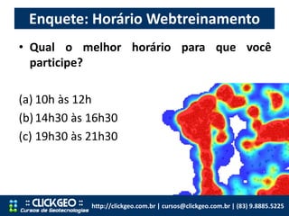 Enquete: Horário Webtreinamento
http://clickgeo.com.br | cursos@clickgeo.com.br | (83) 9.8885.5225
• Qual o melhor horário para que você
participe?
(a) 10h às 12h
(b)14h30 às 16h30
(c) 19h30 às 21h30
 